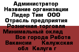 Администратор › Название организации ­ Лидер Тим, ООО › Отрасль предприятия ­ Розничная торговля › Минимальный оклад ­ 25 000 - Все города Работа » Вакансии   . Калужская обл.,Калуга г.